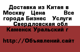 Доставка из Китая в Москву › Цена ­ 100 - Все города Бизнес » Услуги   . Свердловская обл.,Каменск-Уральский г.